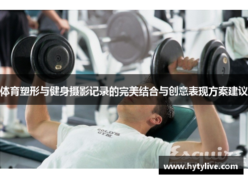 体育塑形与健身摄影记录的完美结合与创意表现方案建议