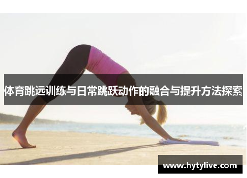 体育跳远训练与日常跳跃动作的融合与提升方法探索